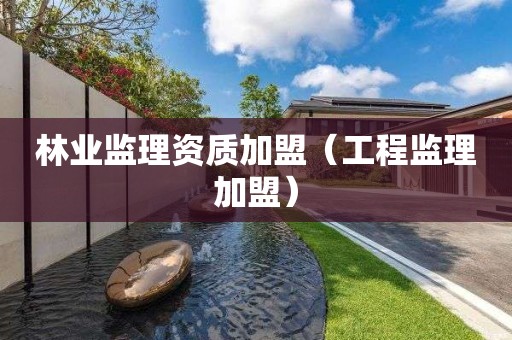 林業(yè)監(jiān)理資質(zhì)加盟（工程監(jiān)理加盟）