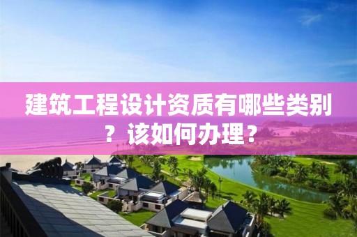 建筑工程設(shè)計(jì)資質(zhì)有哪些類別？該如何辦理？
