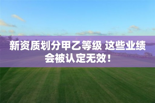新資質(zhì)劃分甲乙等級 這些業(yè)績會被認定無效！