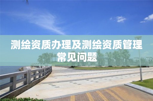 測繪資質(zhì)辦理及測繪資質(zhì)管理常見問題