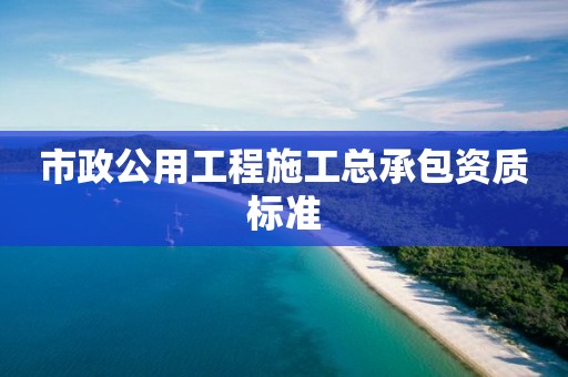 市政公用工程施工總承包資質標準