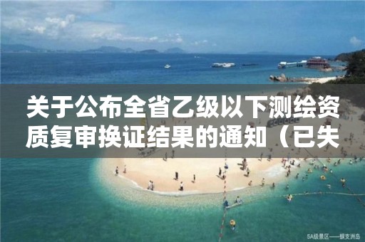 關(guān)于公布全省乙級(jí)以下測(cè)繪資質(zhì)復(fù)審換證結(jié)果的通知（已失效）