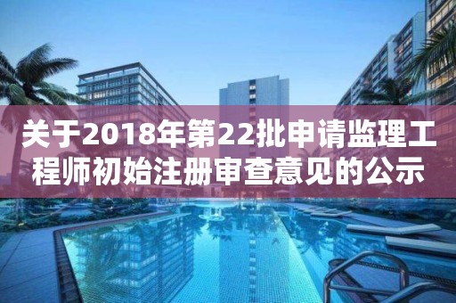 關于2018年第22批申請監理工程師初始注冊審查意見的公示