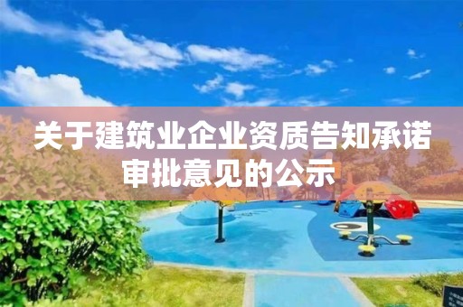 關(guān)于建筑業(yè)企業(yè)資質(zhì)告知承諾審批意見(jiàn)的公示 