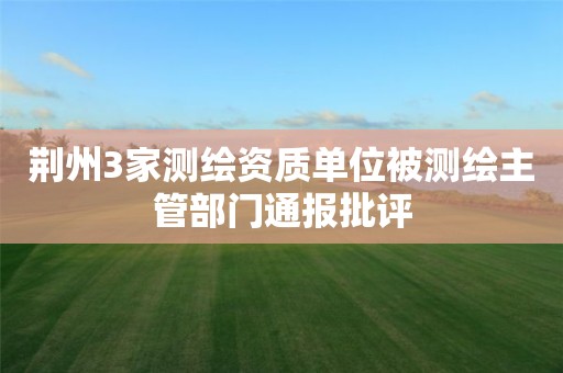荊州3家測繪資質(zhì)單位被測繪主管部門通報批評