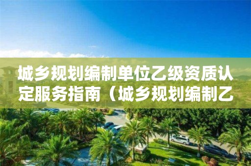 城鄉(xiāng)規(guī)劃編制單位乙級(jí)資質(zhì)認(rèn)定服務(wù)指南（城鄉(xiāng)規(guī)劃編制乙級(jí)資質(zhì)范圍）