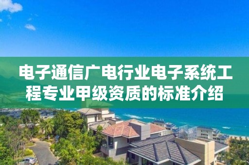 電子通信廣電行業(yè)電子系統(tǒng)工程專(zhuān)業(yè)甲級(jí)資質(zhì)的標(biāo)準(zhǔn)介紹