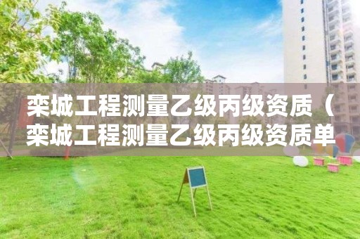 欒城工程測量乙級丙級資質(zhì)（欒城工程測量乙級丙級資質(zhì)單位）