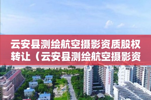 云安縣測(cè)繪航空攝影資質(zhì)股權(quán)轉(zhuǎn)讓（云安縣測(cè)繪航空攝影資質(zhì)股權(quán)轉(zhuǎn)讓公示）