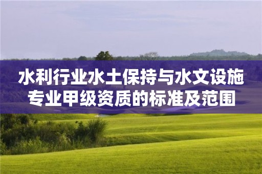 水利行業(yè)水土保持與水文設(shè)施專業(yè)甲級資質(zhì)的標(biāo)準(zhǔn)及范圍