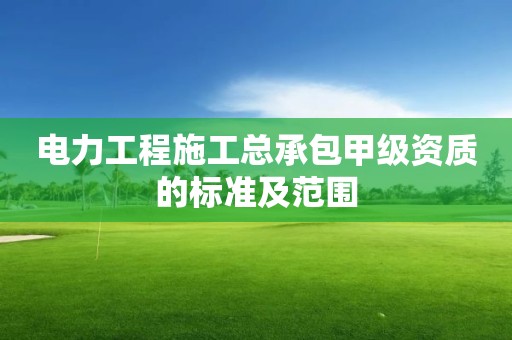 電力工程施工總承包甲級資質(zhì)的標(biāo)準(zhǔn)及范圍