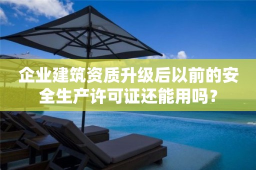 企業(yè)建筑資質(zhì)升級(jí)后以前的安全生產(chǎn)許可證還能用嗎？