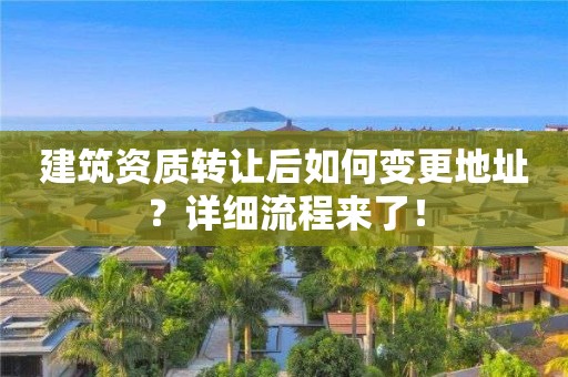 建筑資質轉讓后如何變更地址？詳細流程來了！