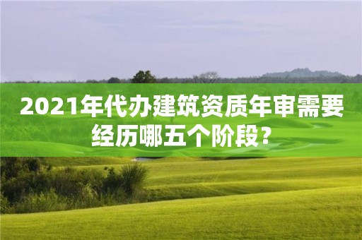 2021年代辦建筑資質年審需要經歷哪五個階段？