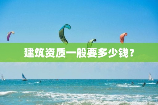 建筑資質一般要多少錢？