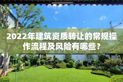 2022年建筑資質(zhì)轉(zhuǎn)讓的常規(guī)操作流程及風險有哪些？