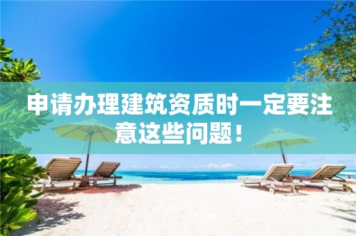 申請辦理建筑資質時一定要注意這些問題！