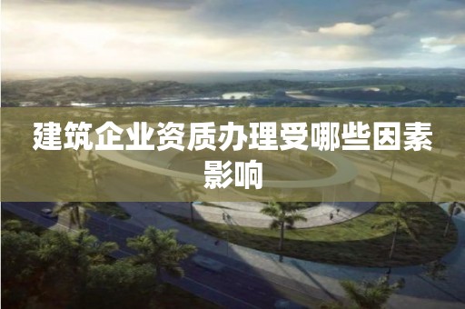 建筑企業(yè)資質(zhì)辦理受哪些因素影響
