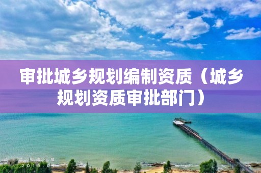 審批城鄉(xiāng)規(guī)劃編制資質(zhì)（城鄉(xiāng)規(guī)劃資質(zhì)審批部門）