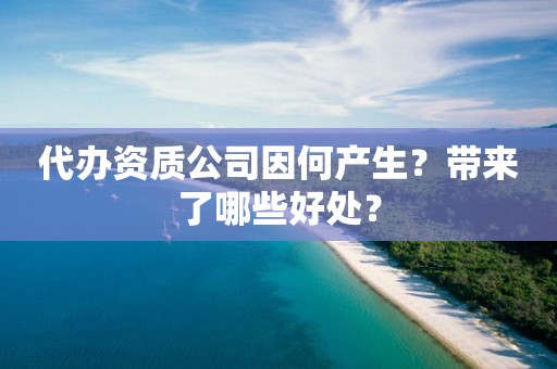 代辦資質(zhì)公司因何產(chǎn)生？帶來了哪些好處？