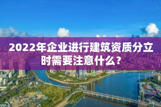 2022年企業(yè)進(jìn)行建筑資質(zhì)分立時需要注意什么？