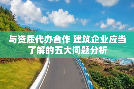 與資質(zhì)代辦合作 建筑企業(yè)應(yīng)當(dāng)了解的五大問題分析
