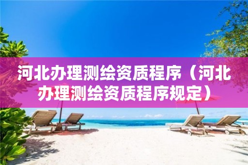 河北辦理測繪資質程序（河北辦理測繪資質程序規定）