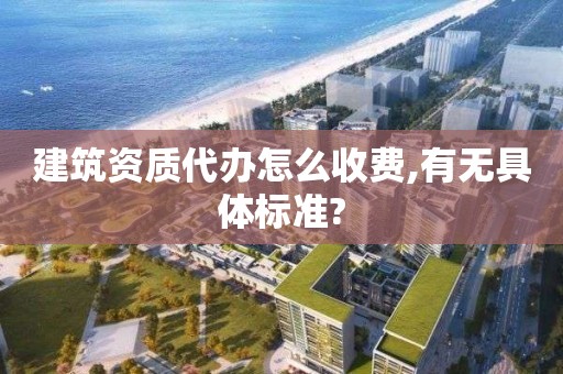 建筑資質(zhì)代辦怎么收費(fèi),有無(wú)具體標(biāo)準(zhǔn)?