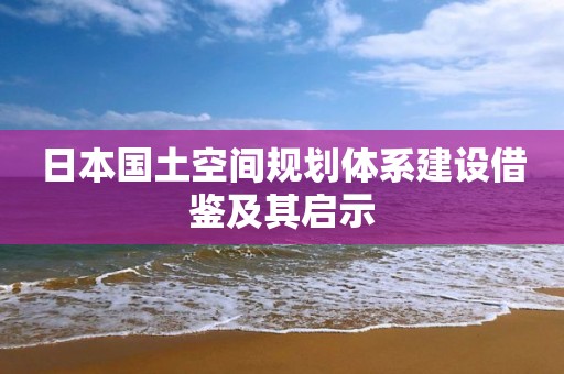日本國土空間規(guī)劃體系建設(shè)借鑒及其啟示