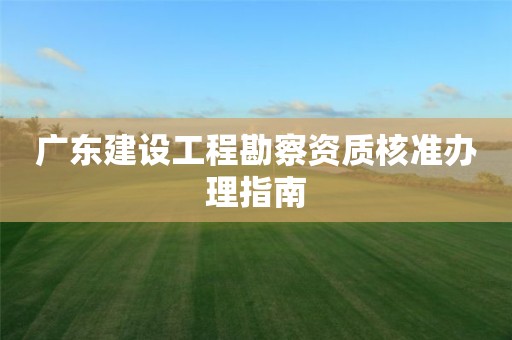 廣東建設(shè)工程勘察資質(zhì)核準辦理指南
