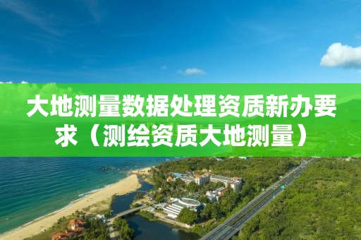 大地測量數(shù)據(jù)處理資質(zhì)新辦要求（測繪資質(zhì)大地測量）