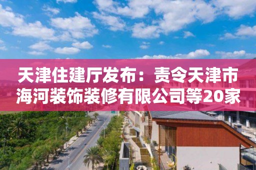 天津住建廳發(fā)布：責(zé)令天津市海河裝飾裝修有限公司等20家建筑施工企業(yè)資質(zhì)限期整改通知書(shū)