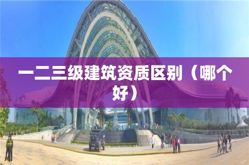 一二三級建筑資質(zhì)區(qū)別（哪個好）