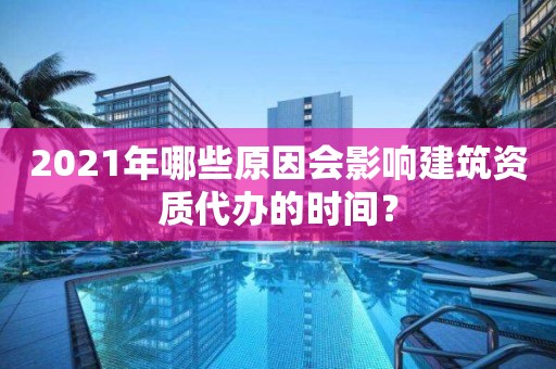 2021年哪些原因會影響建筑資質代辦的時間？