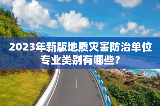 2023年新版地質(zhì)災(zāi)害防治單位專業(yè)類別有哪些？