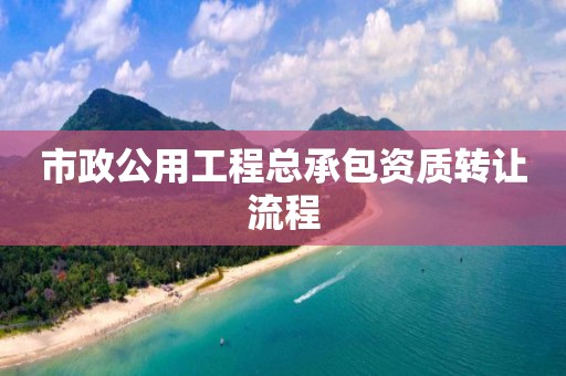 市政公用工程總承包資質轉讓流程