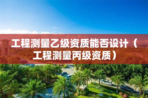 工程測(cè)量乙級(jí)資質(zhì)能否設(shè)計(jì)（工程測(cè)量丙級(jí)資質(zhì)）