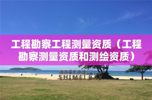 工程勘察工程測量資質(zhì)（工程勘察測量資質(zhì)和測繪資質(zhì)）