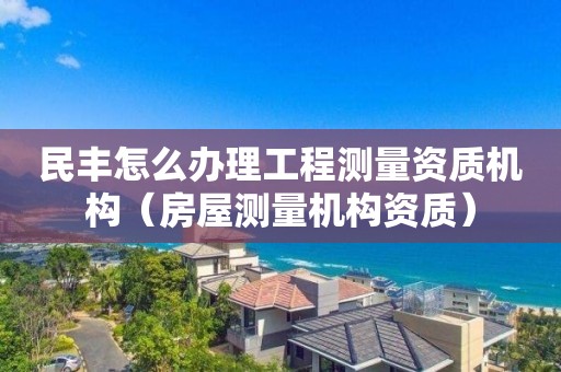 民豐怎么辦理工程測(cè)量資質(zhì)機(jī)構(gòu)（房屋測(cè)量機(jī)構(gòu)資質(zhì)）