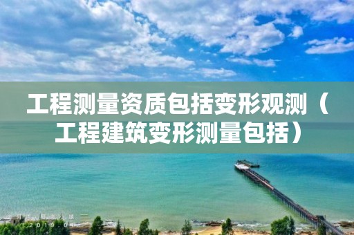 工程測量資質(zhì)包括變形觀測（工程建筑變形測量包括）