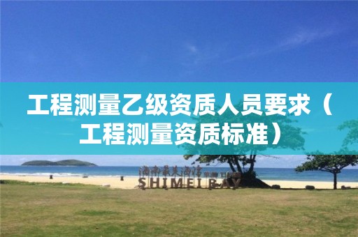 工程測量乙級資質人員要求（工程測量資質標準）
