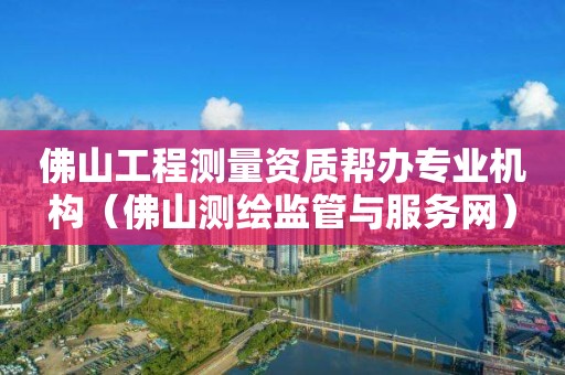 佛山工程測量資質幫辦專業機構（佛山測繪監管與服務網）