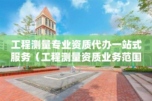 工程測(cè)量專業(yè)資質(zhì)代辦一站式服務(wù)（工程測(cè)量資質(zhì)業(yè)務(wù)范圍）