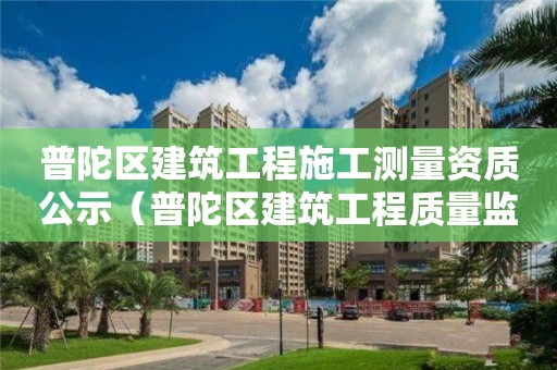 普陀區建筑工程施工測量資質公示（普陀區建筑工程質量監督站）