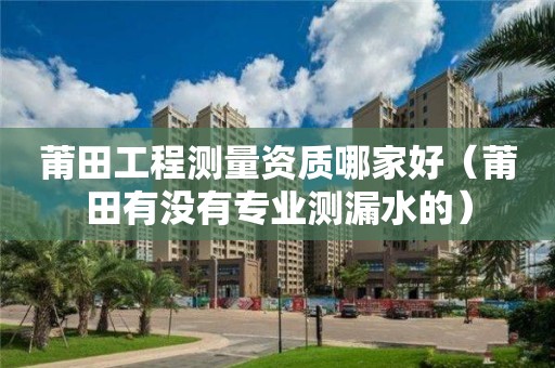 莆田工程測量資質(zhì)哪家好（莆田有沒有專業(yè)測漏水的）