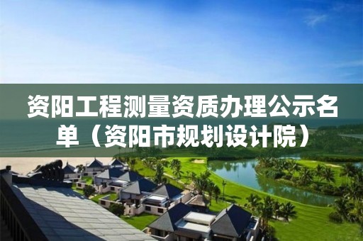 資陽工程測量資質(zhì)辦理公示名單（資陽市規(guī)劃設(shè)計院）