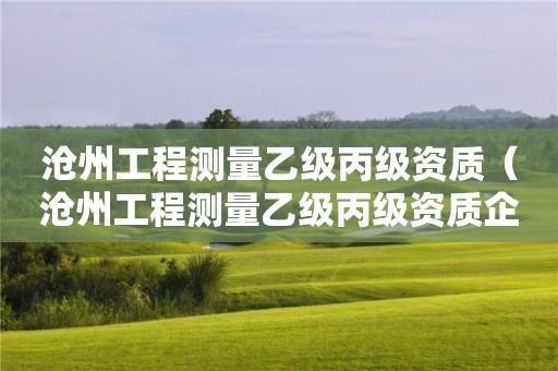 滄州工程測量乙級丙級資質(zhì)（滄州工程測量乙級丙級資質(zhì)企業(yè)）