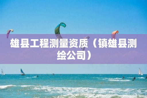 雄縣工程測(cè)量資質(zhì)（鎮(zhèn)雄縣測(cè)繪公司）
