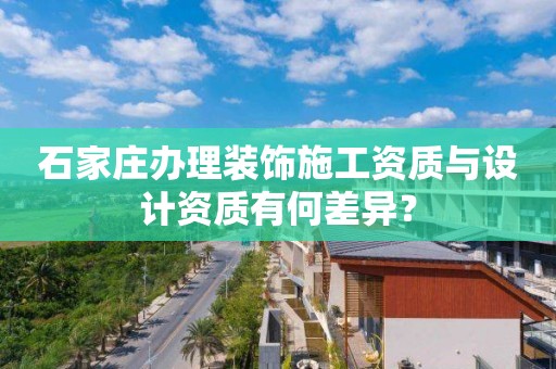 石家莊辦理裝飾施工資質與設計資質有何差異？