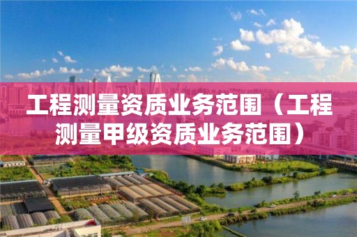 工程測量資質業務范圍（工程測量甲級資質業務范圍）